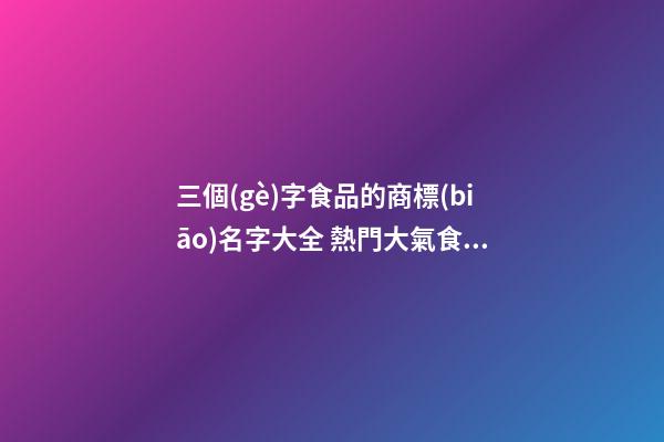 三個(gè)字食品的商標(biāo)名字大全 熱門大氣食品商標(biāo)名稱,起名之家-第1張-商標(biāo)起名-玄機(jī)派